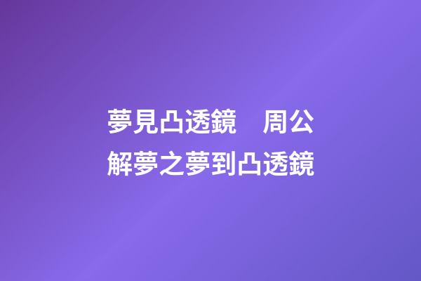 夢見凸透鏡　周公解夢之夢到凸透鏡
